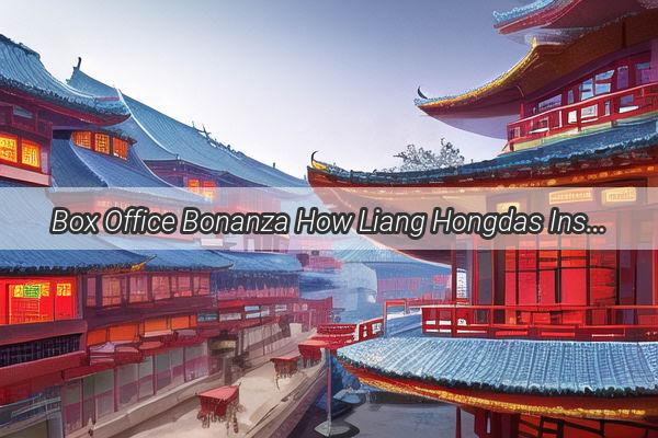 Box Office Bonanza How Liang Hongdas Insights are Revolutionizing Chinas Film Industry